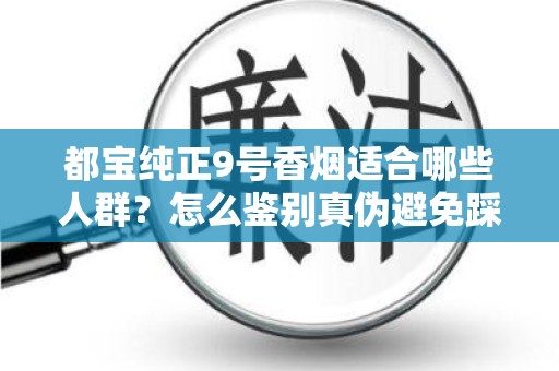 都宝纯正9号香烟适合哪些人群？怎么鉴别真伪避免踩坑？